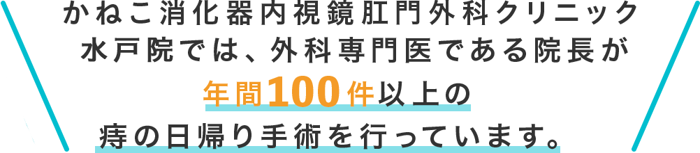 かねこ消化器内視鏡 肛門外科クリニック 水戸院では、外科専門医である院長が年間100件以上の痔の日帰り手術を行っています